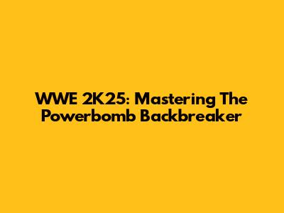 WWE 2K25: Mastering The Powerbomb Backbreaker