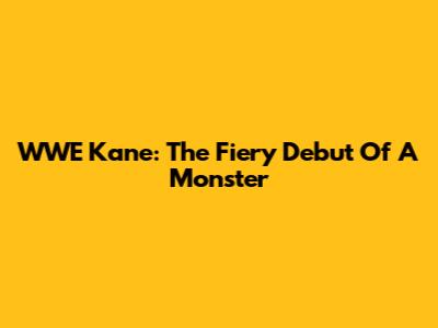 WWE Kane: The Fiery Debut Of A Monster