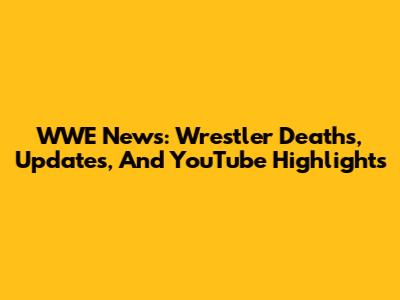 WWE News: Wrestler Deaths, Updates, And YouTube Highlights