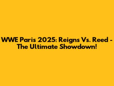 WWE Paris 2025: Reigns Vs. Reed - The Ultimate Showdown!