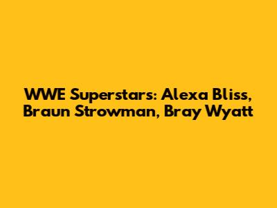 WWE Superstars: Alexa Bliss, Braun Strowman, Bray Wyatt