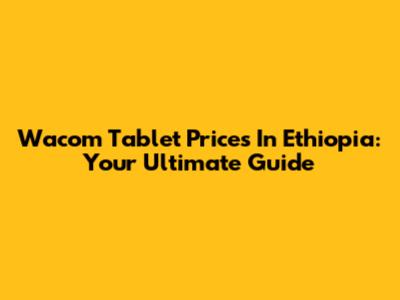 Wacom Tablet Prices In Ethiopia: Your Ultimate Guide