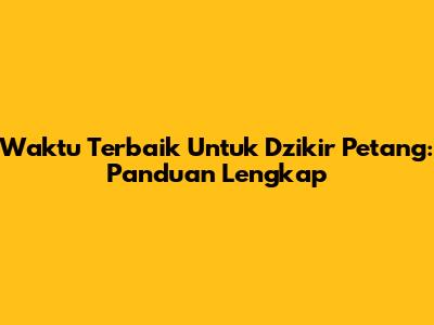 Waktu Terbaik Untuk Dzikir Petang: Panduan Lengkap