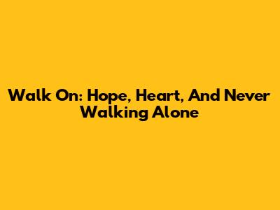 Walk On: Hope, Heart, And Never Walking Alone