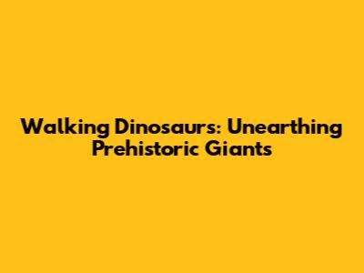 Walking Dinosaurs: Unearthing Prehistoric Giants