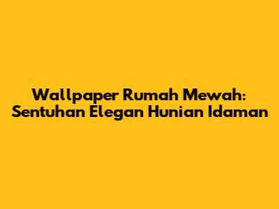 Wallpaper Rumah Mewah: Sentuhan Elegan Hunian Idaman