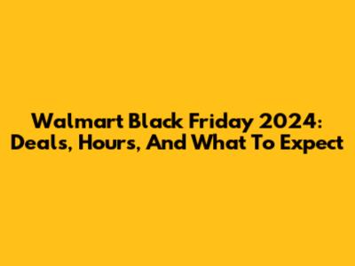 Walmart Black Friday 2024: Deals, Hours, And What To Expect