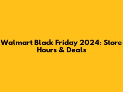 Walmart Black Friday 2024: Store Hours & Deals