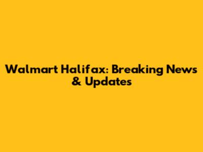 Walmart Halifax: Breaking News & Updates