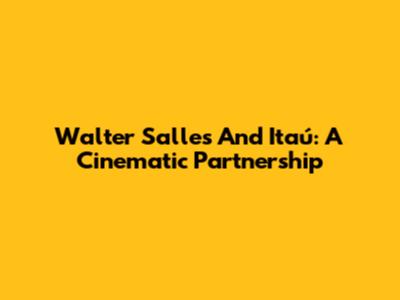 Walter Salles And Itaú: A Cinematic Partnership