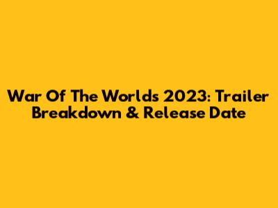 War Of The Worlds 2023: Trailer Breakdown & Release Date
