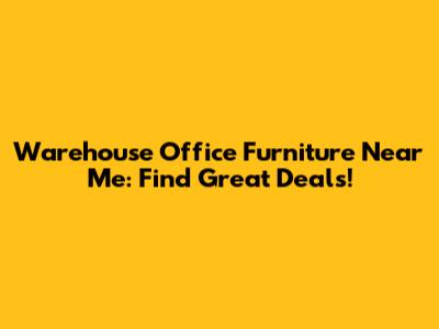 Warehouse Office Furniture Near Me: Find Great Deals!