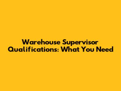Warehouse Supervisor Qualifications: What You Need