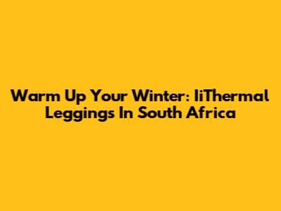 Warm Up Your Winter: IiThermal Leggings In South Africa