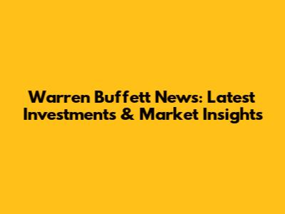 Warren Buffett News: Latest Investments & Market Insights