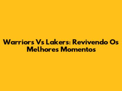 Warriors Vs Lakers: Revivendo Os Melhores Momentos