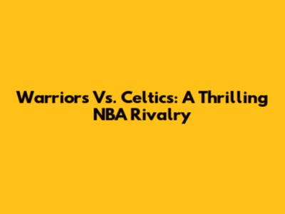 Warriors Vs. Celtics: A Thrilling NBA Rivalry