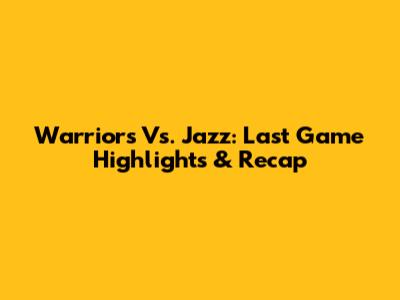 Warriors Vs. Jazz: Last Game Highlights & Recap