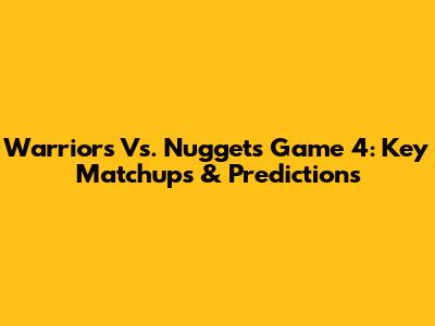 Warriors Vs. Nuggets Game 4: Key Matchups & Predictions