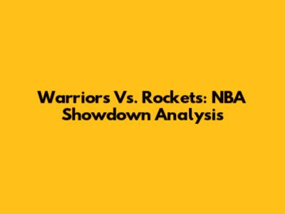 Warriors Vs. Rockets: NBA Showdown Analysis