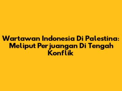 Wartawan Indonesia Di Palestina: Meliput Perjuangan Di Tengah Konflik