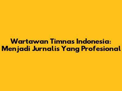 Wartawan Timnas Indonesia: Menjadi Jurnalis Yang Profesional