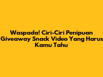 Waspada! Ciri-Ciri Penipuan Giveaway Snack Video Yang Harus Kamu Tahu