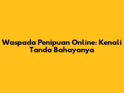 Waspada Penipuan Online: Kenali Tanda Bahayanya