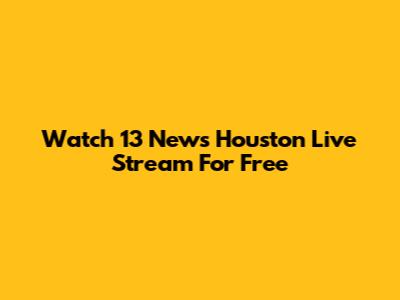 Watch 13 News Houston Live Stream For Free