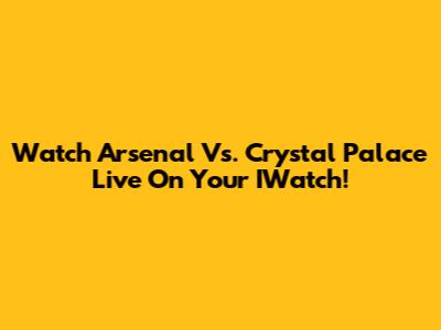 Watch Arsenal Vs. Crystal Palace Live On Your IWatch!