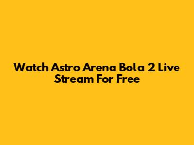 Watch Astro Arena Bola 2 Live Stream For Free