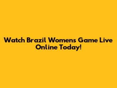Watch Brazil Women's Game Live Online Today!