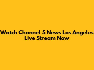 Watch Channel 5 News Los Angeles Live Stream Now