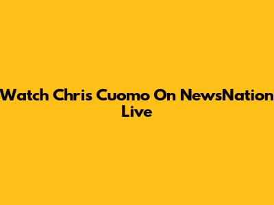 Watch Chris Cuomo On NewsNation Live