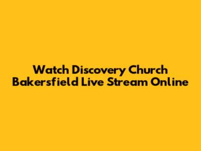 Watch Discovery Church Bakersfield Live Stream Online