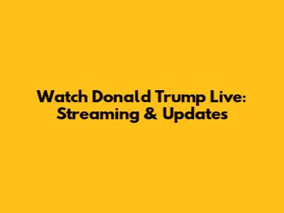 Watch Donald Trump Live: Streaming & Updates