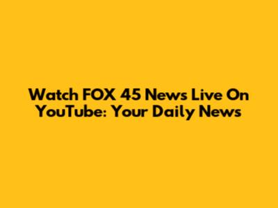 Watch FOX 45 News Live On YouTube: Your Daily News