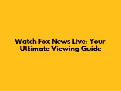 Watch Fox News Live: Your Ultimate Viewing Guide