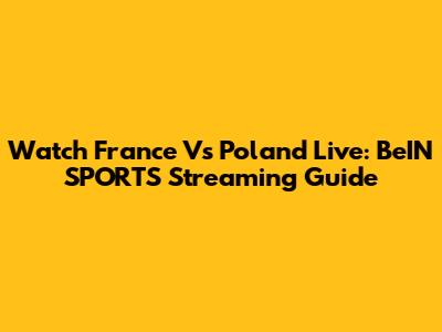 Watch France Vs Poland Live: BeIN SPORTS Streaming Guide