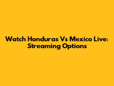 Watch Honduras Vs Mexico Live: Streaming Options