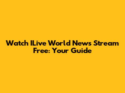 Watch ILive World News Stream Free: Your Guide