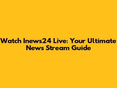 Watch Inews24 Live: Your Ultimate News Stream Guide