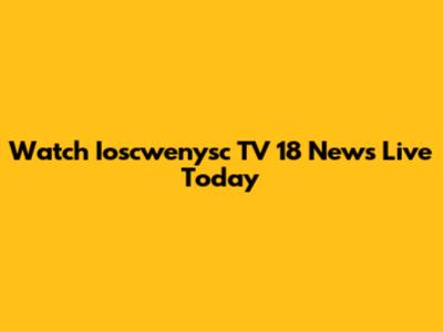 Watch Ioscwenysc TV 18 News Live Today