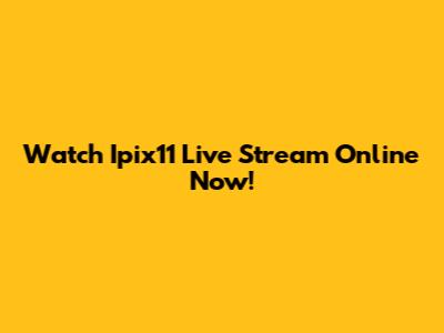 Watch Ipix11 Live Stream Online Now!