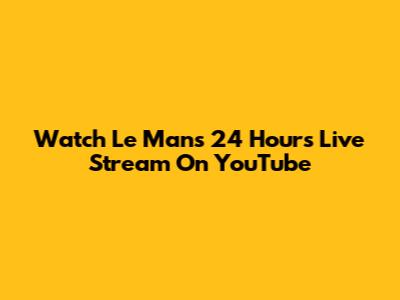 Watch Le Mans 24 Hours Live Stream On YouTube