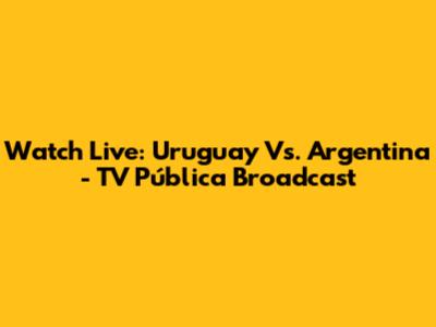Watch Live: Uruguay Vs. Argentina - TV Pública Broadcast