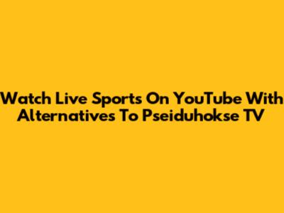 Watch Live Sports On YouTube With Alternatives To Pseiduhokse TV