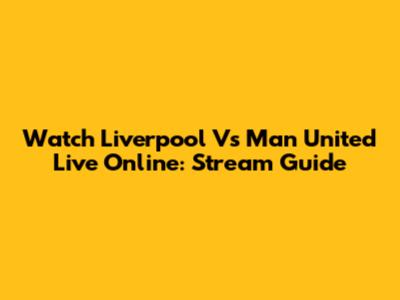 Watch Liverpool Vs Man United Live Online: Stream Guide