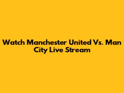Watch Manchester United Vs. Man City Live Stream
