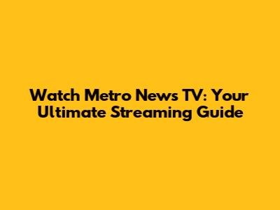 Watch Metro News TV: Your Ultimate Streaming Guide